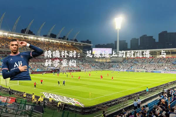 精确补时：足球场上的时间博弈与科学重构