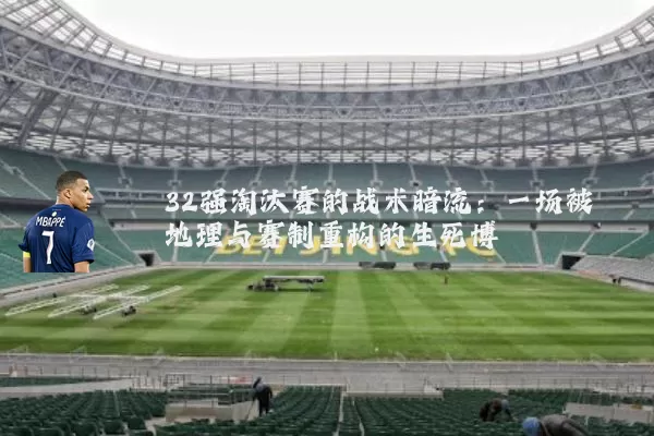 32强淘汰赛的战术暗流：一场被地理与赛制重构的生死博弈