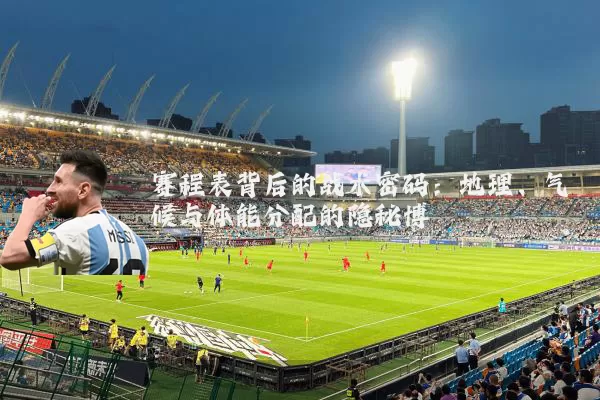赛程表背后的战术密码：地理、气候与体能分配的隐秘博弈
