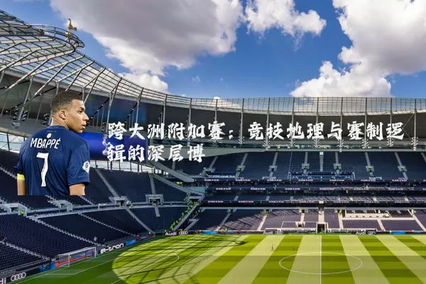 跨大洲附加赛：竞技地理与赛制逻辑的深层博弈