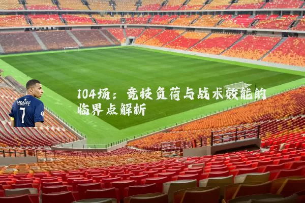 104场:竞技负荷与战术效能的临界点解析
