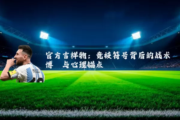 官方吉祥物：竞技符号背后的战术博弈与心理锚点