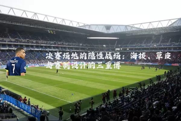 决赛场地的隐性战场:海拔、草皮与赛制设计的三重博弈
