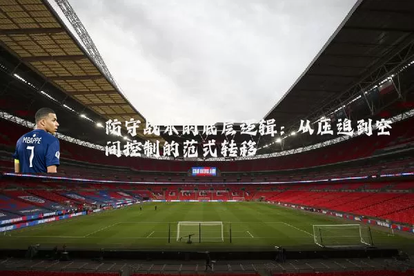 防守战术的底层逻辑:从压迫到空间控制的范式转移