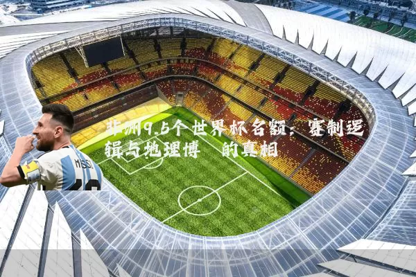 非洲9.5个世界杯名额：赛制逻辑与地理博弈的真相