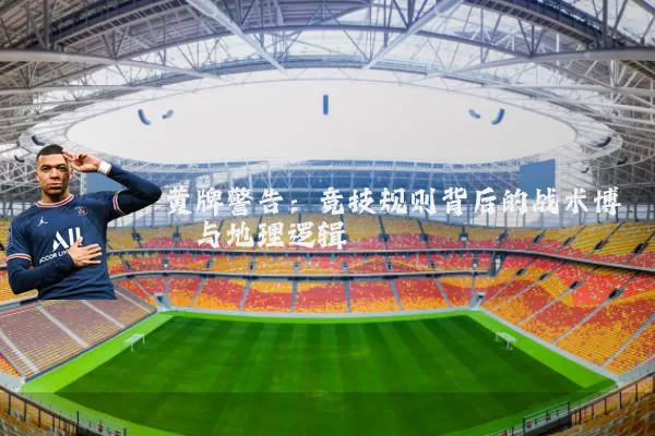 黄牌警告：竞技规则背后的战术博弈与地理逻辑