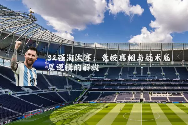 32强淘汰赛:竞技真相与战术底层逻辑的解构