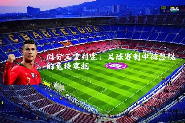 同分三重判定:足球赛制中被忽视的竞技真相