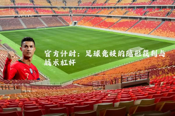 官方计时:足球竞技的隐形裁判与战术杠杆