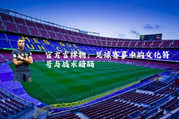 官方吉祥物:足球赛事中的文化符号与战术暗码