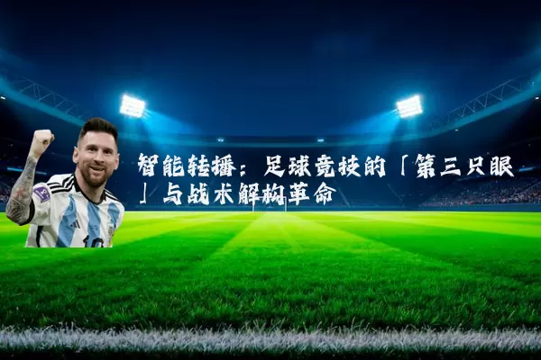 智能转播:足球竞技的「第三只眼」与战术解构革命