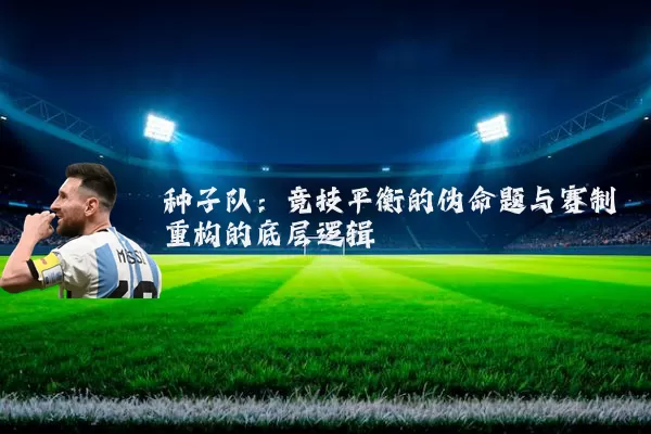 种子队:竞技平衡的伪命题与赛制重构的底层逻辑