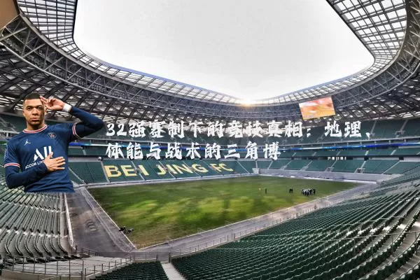 32强赛制下的竞技真相:地理、体能与战术的三角博弈